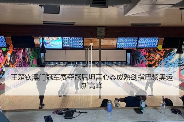 王楚钦澳门冠军赛夺冠后坦言心态成熟剑指巴黎奥运新高峰