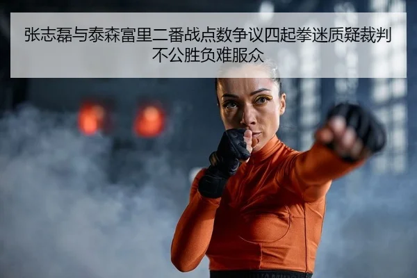 张志磊与泰森富里二番战点数争议四起拳迷质疑裁判不公胜负难服众